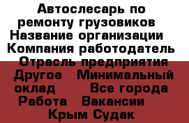 Автослесарь по ремонту грузовиков › Название организации ­ Компания-работодатель › Отрасль предприятия ­ Другое › Минимальный оклад ­ 1 - Все города Работа » Вакансии   . Крым,Судак